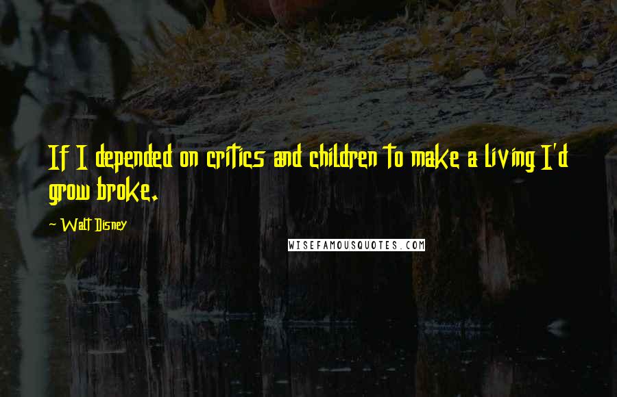 Walt Disney Quotes: If I depended on critics and children to make a living I'd grow broke.