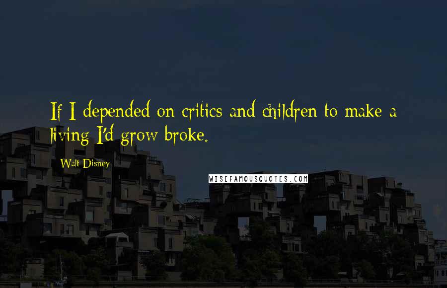 Walt Disney Quotes: If I depended on critics and children to make a living I'd grow broke.