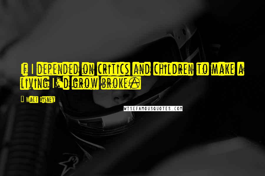 Walt Disney Quotes: If I depended on critics and children to make a living I'd grow broke.