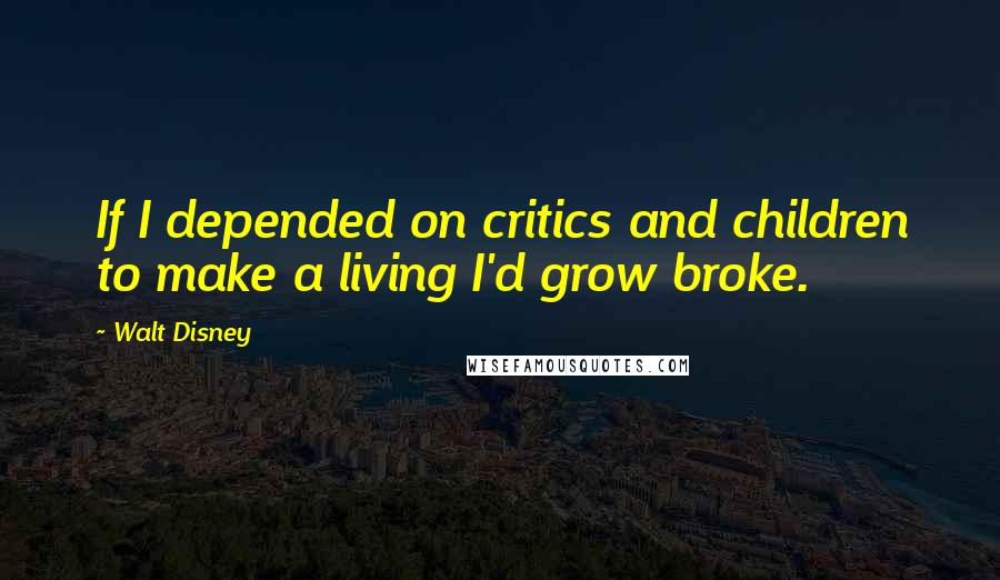 Walt Disney Quotes: If I depended on critics and children to make a living I'd grow broke.