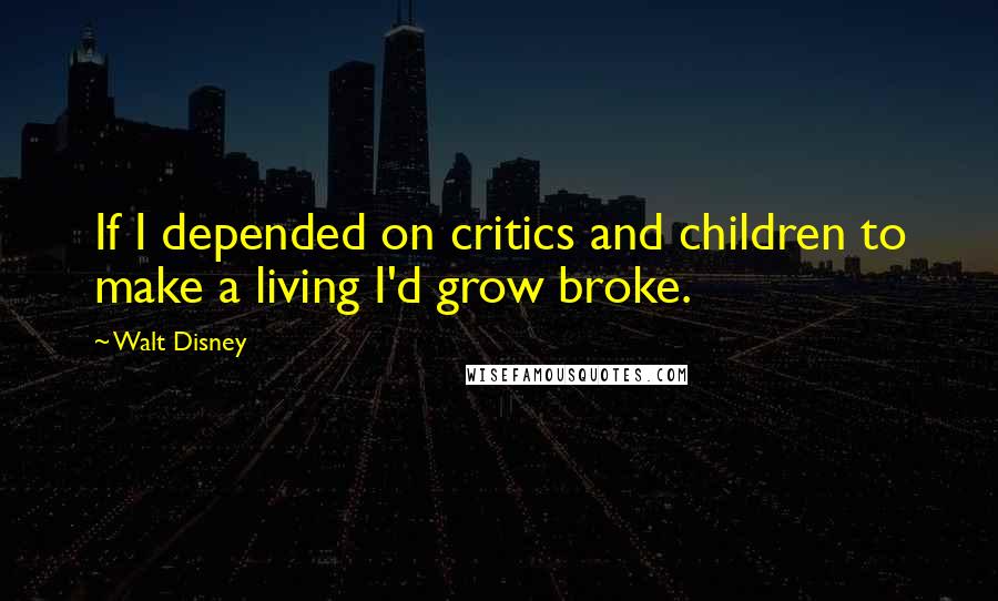 Walt Disney Quotes: If I depended on critics and children to make a living I'd grow broke.