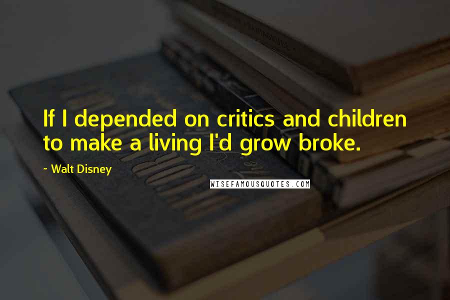 Walt Disney Quotes: If I depended on critics and children to make a living I'd grow broke.