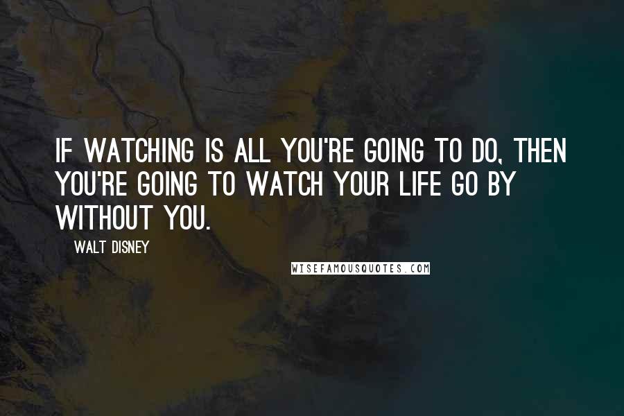 Walt Disney Quotes: If watching is all you're going to do, then you're going to watch your life go by without you.