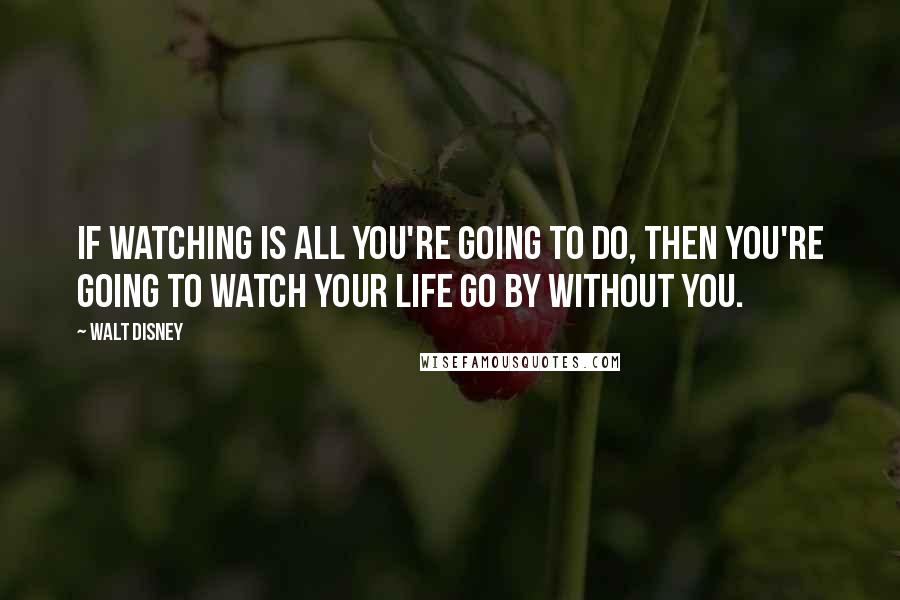Walt Disney Quotes: If watching is all you're going to do, then you're going to watch your life go by without you.