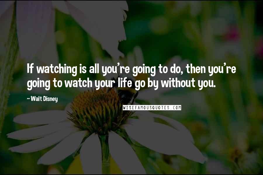 Walt Disney Quotes: If watching is all you're going to do, then you're going to watch your life go by without you.