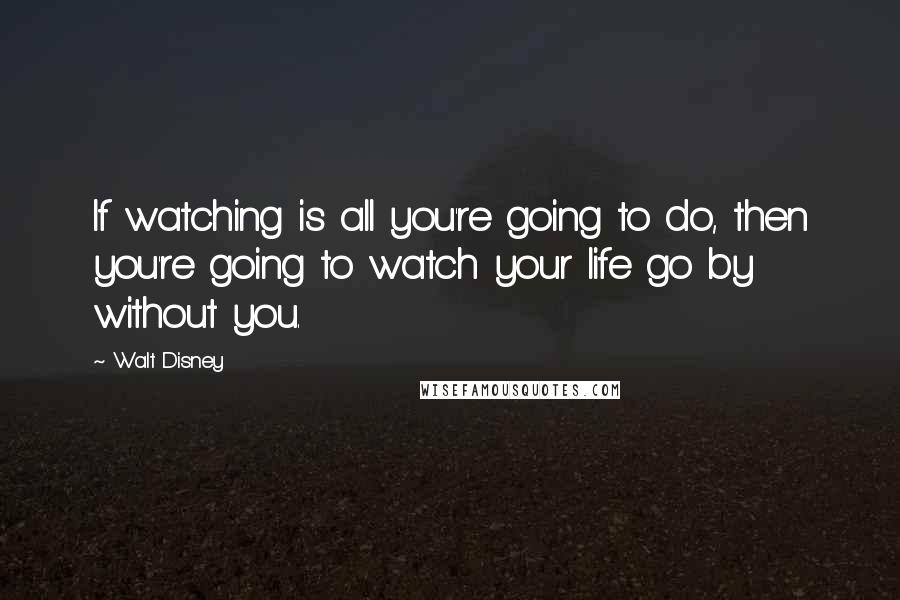 Walt Disney Quotes: If watching is all you're going to do, then you're going to watch your life go by without you.