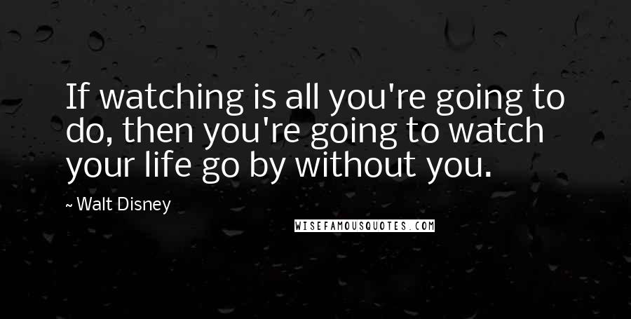 Walt Disney Quotes: If watching is all you're going to do, then you're going to watch your life go by without you.