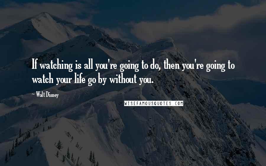 Walt Disney Quotes: If watching is all you're going to do, then you're going to watch your life go by without you.