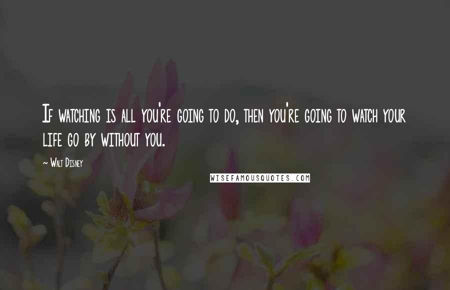 Walt Disney Quotes: If watching is all you're going to do, then you're going to watch your life go by without you.