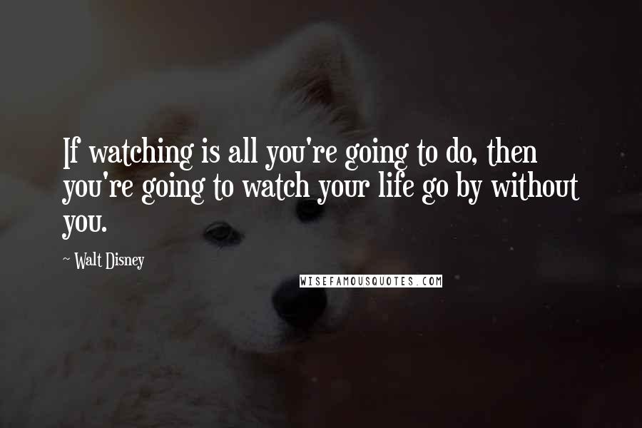Walt Disney Quotes: If watching is all you're going to do, then you're going to watch your life go by without you.