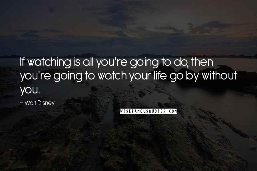 Walt Disney Quotes: If watching is all you're going to do, then you're going to watch your life go by without you.