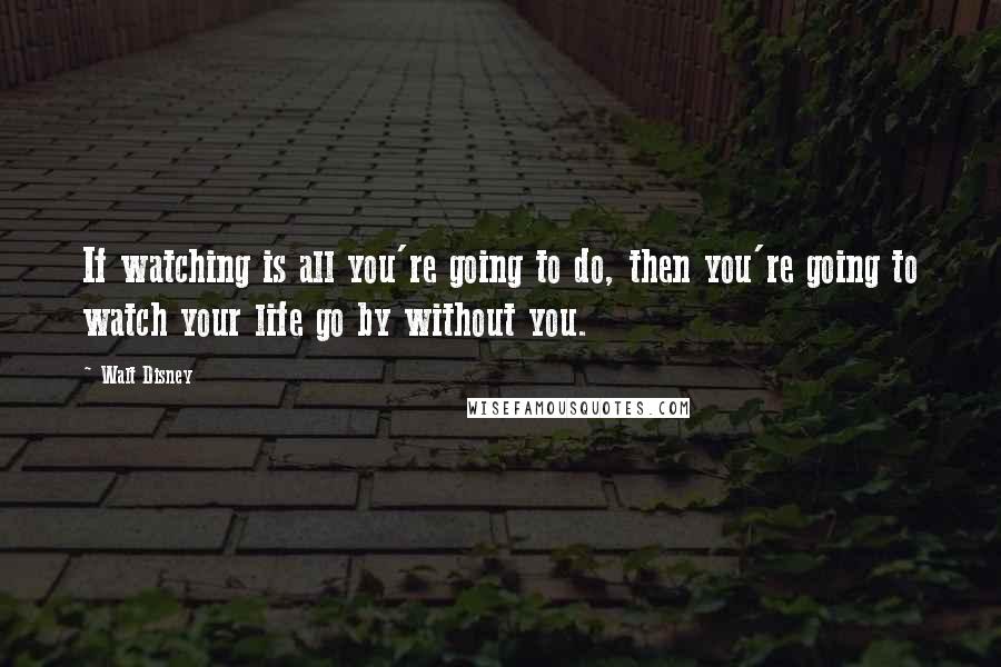 Walt Disney Quotes: If watching is all you're going to do, then you're going to watch your life go by without you.