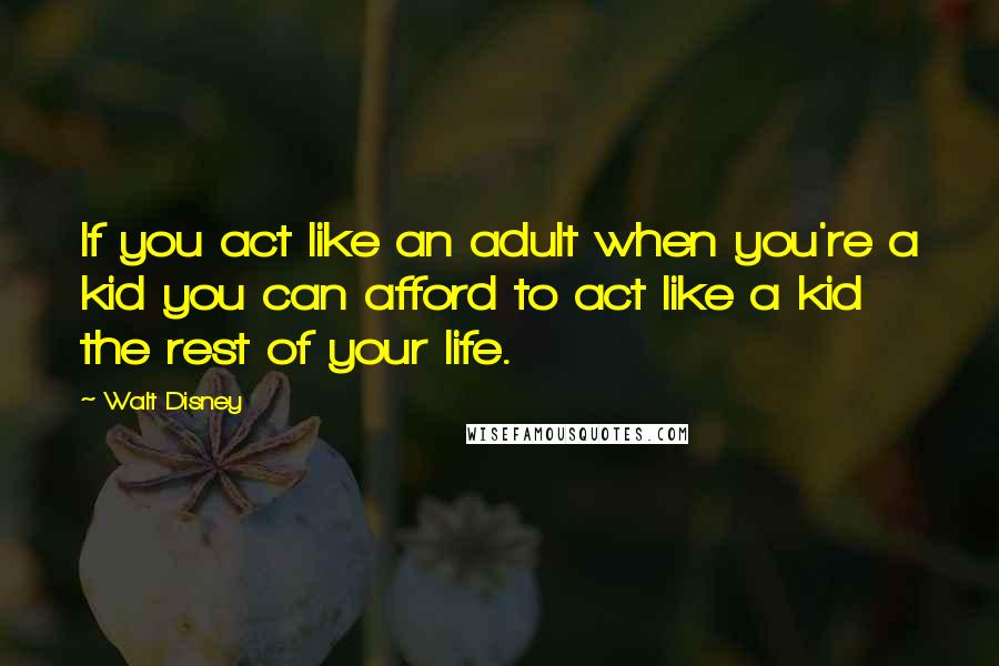 Walt Disney Quotes: If you act like an adult when you're a kid you can afford to act like a kid the rest of your life.