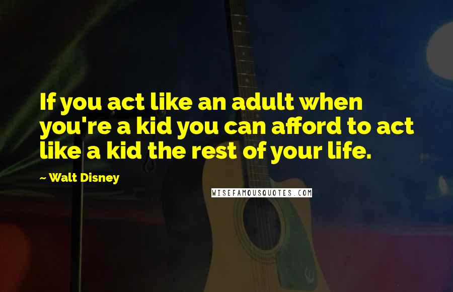 Walt Disney Quotes: If you act like an adult when you're a kid you can afford to act like a kid the rest of your life.