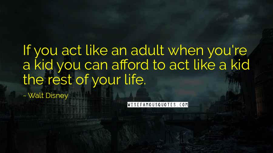 Walt Disney Quotes: If you act like an adult when you're a kid you can afford to act like a kid the rest of your life.