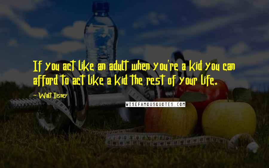 Walt Disney Quotes: If you act like an adult when you're a kid you can afford to act like a kid the rest of your life.