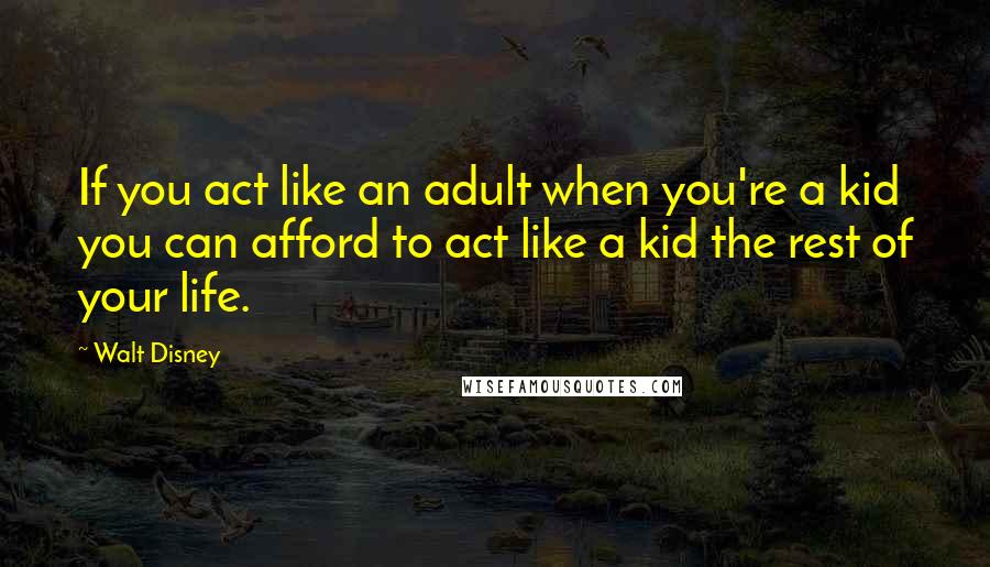 Walt Disney Quotes: If you act like an adult when you're a kid you can afford to act like a kid the rest of your life.