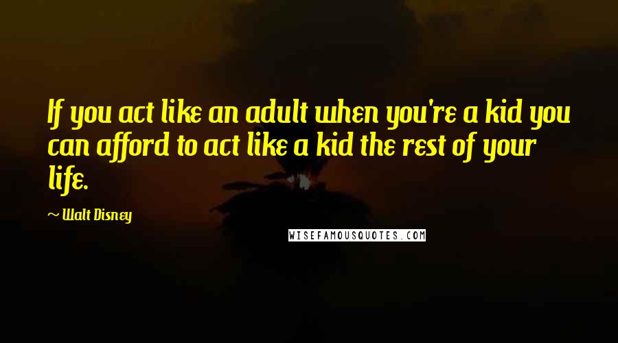 Walt Disney Quotes: If you act like an adult when you're a kid you can afford to act like a kid the rest of your life.