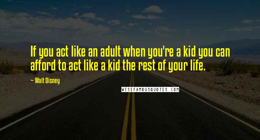 Walt Disney Quotes: If you act like an adult when you're a kid you can afford to act like a kid the rest of your life.