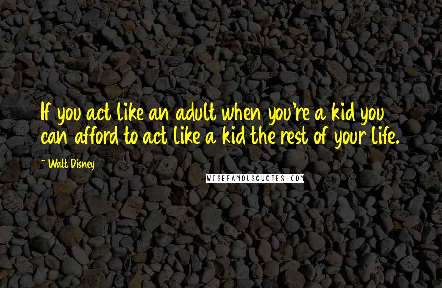 Walt Disney Quotes: If you act like an adult when you're a kid you can afford to act like a kid the rest of your life.