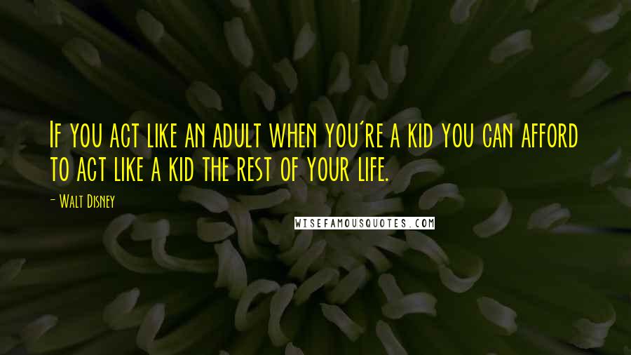 Walt Disney Quotes: If you act like an adult when you're a kid you can afford to act like a kid the rest of your life.