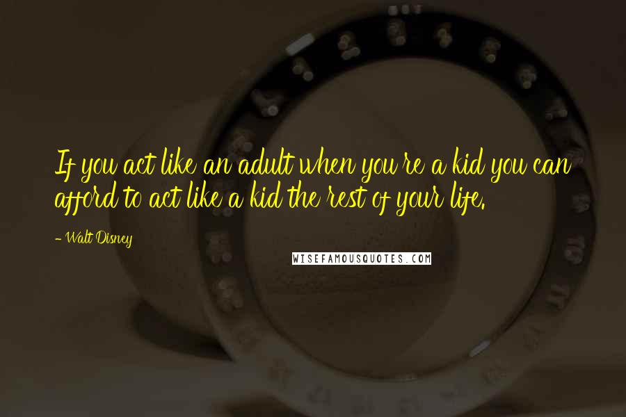 Walt Disney Quotes: If you act like an adult when you're a kid you can afford to act like a kid the rest of your life.