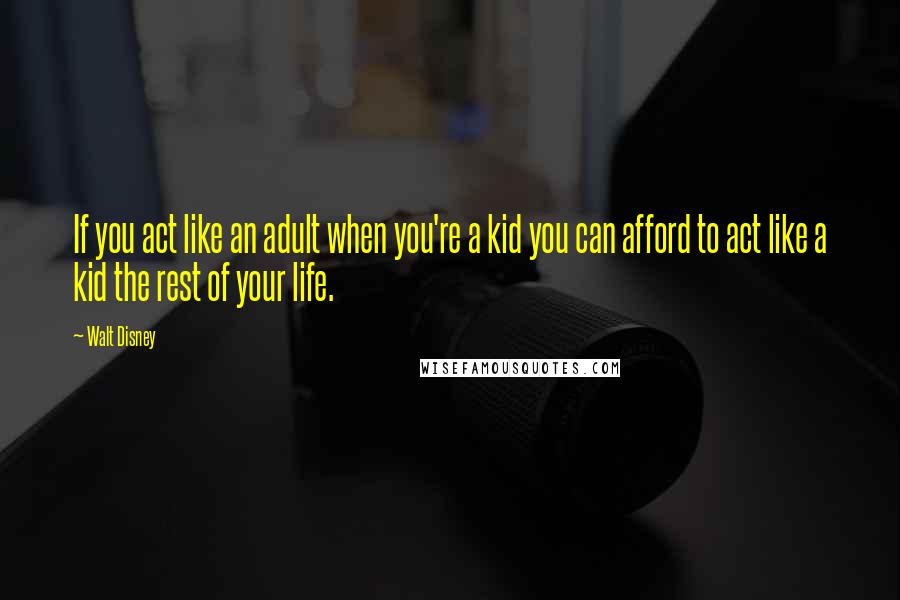 Walt Disney Quotes: If you act like an adult when you're a kid you can afford to act like a kid the rest of your life.