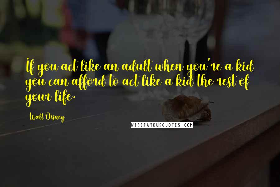 Walt Disney Quotes: If you act like an adult when you're a kid you can afford to act like a kid the rest of your life.