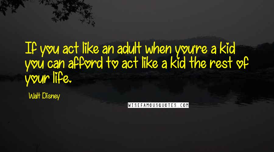 Walt Disney Quotes: If you act like an adult when you're a kid you can afford to act like a kid the rest of your life.