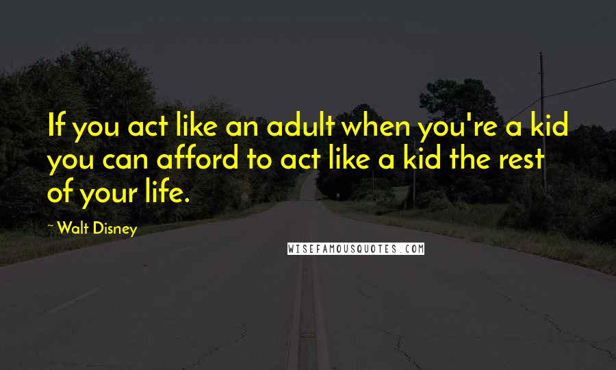 Walt Disney Quotes: If you act like an adult when you're a kid you can afford to act like a kid the rest of your life.