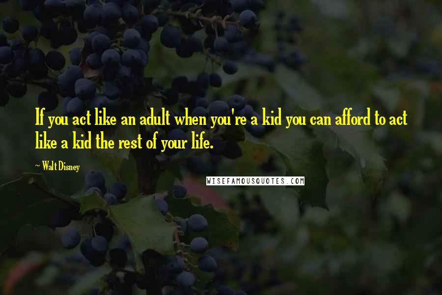 Walt Disney Quotes: If you act like an adult when you're a kid you can afford to act like a kid the rest of your life.