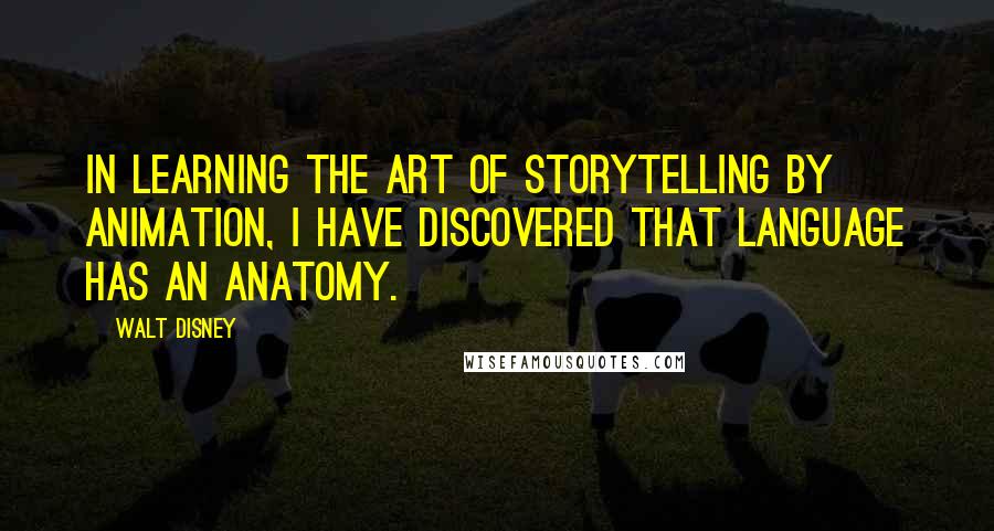 Walt Disney Quotes: In learning the art of storytelling by animation, I have discovered that language has an anatomy.