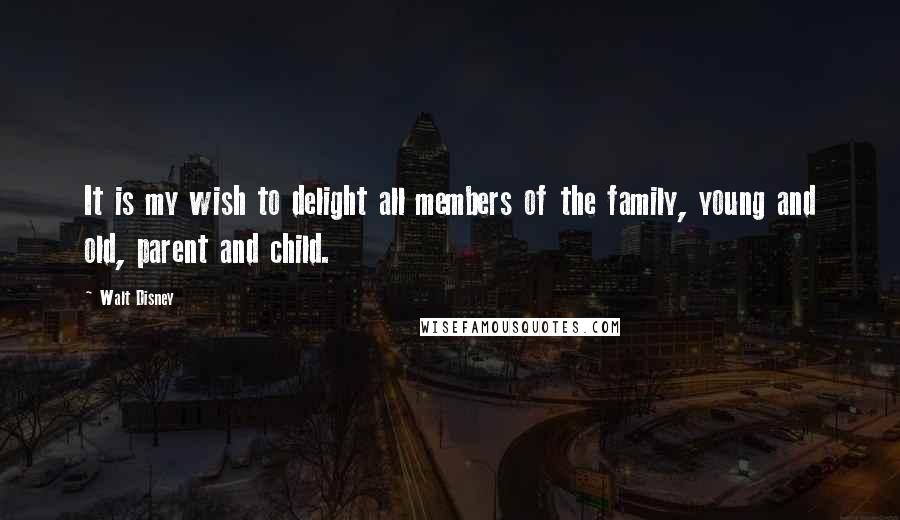 Walt Disney Quotes: It is my wish to delight all members of the family, young and old, parent and child.
