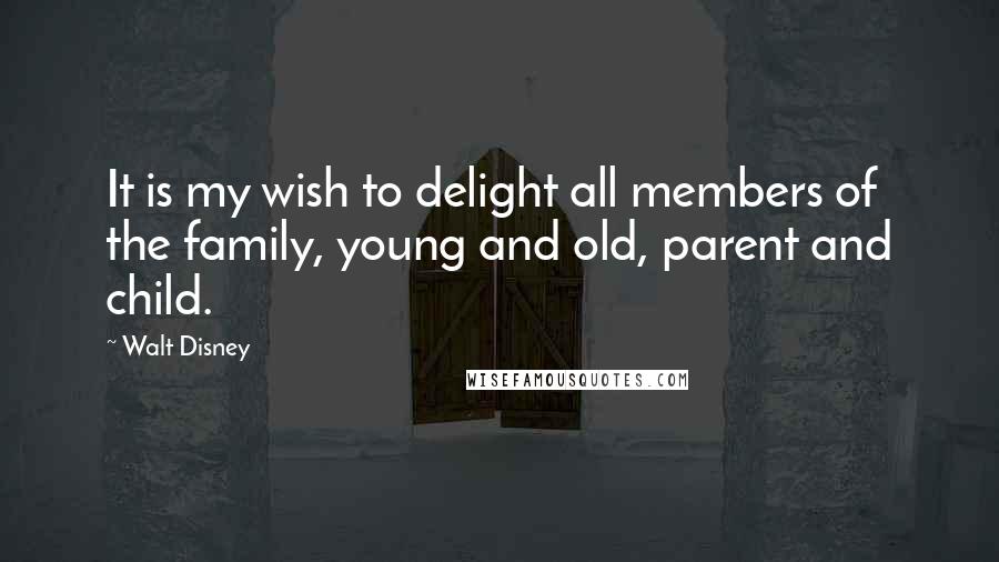 Walt Disney Quotes: It is my wish to delight all members of the family, young and old, parent and child.