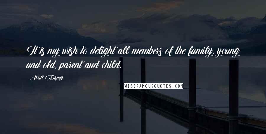 Walt Disney Quotes: It is my wish to delight all members of the family, young and old, parent and child.