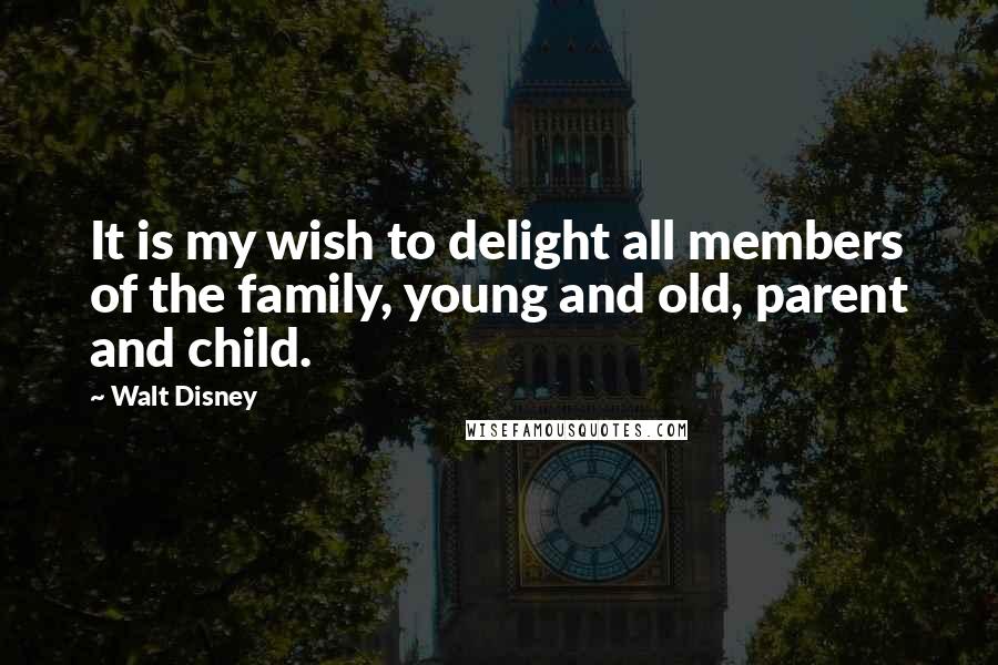 Walt Disney Quotes: It is my wish to delight all members of the family, young and old, parent and child.