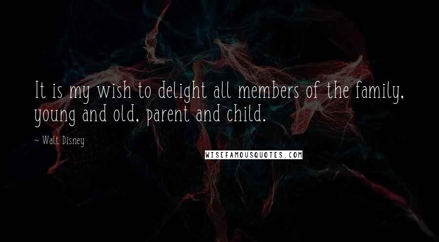 Walt Disney Quotes: It is my wish to delight all members of the family, young and old, parent and child.