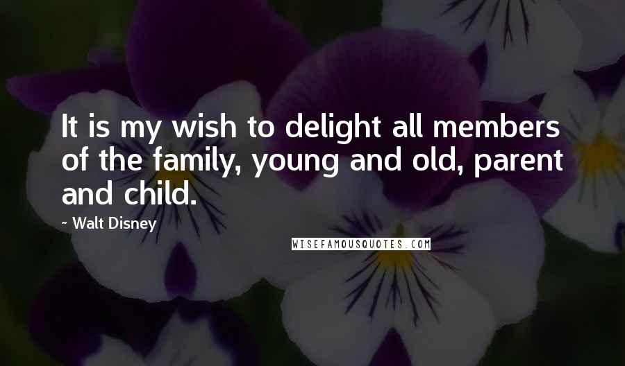 Walt Disney Quotes: It is my wish to delight all members of the family, young and old, parent and child.