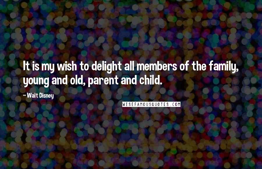 Walt Disney Quotes: It is my wish to delight all members of the family, young and old, parent and child.