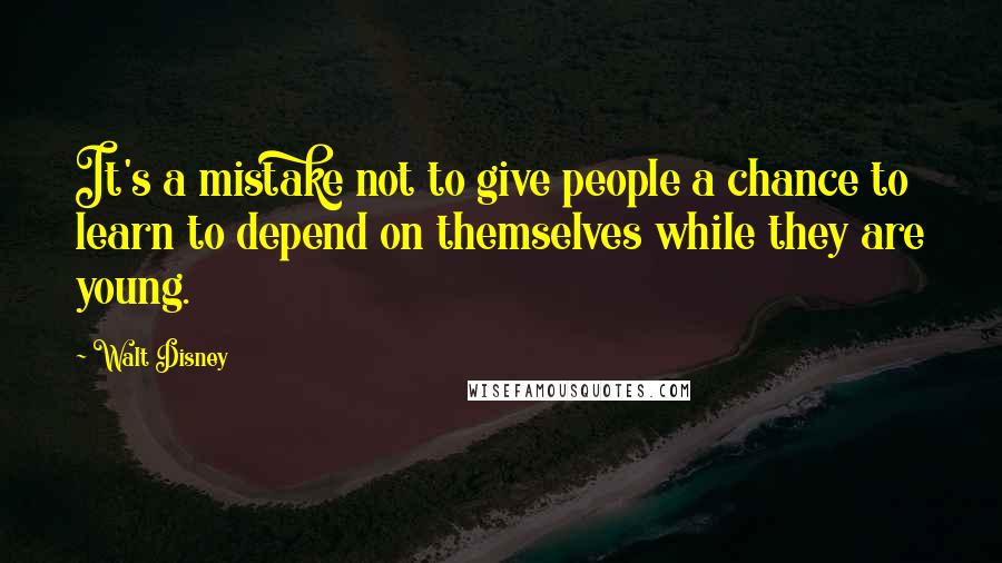 Walt Disney Quotes: It's a mistake not to give people a chance to learn to depend on themselves while they are young.