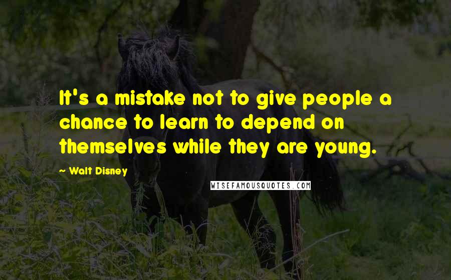 Walt Disney Quotes: It's a mistake not to give people a chance to learn to depend on themselves while they are young.