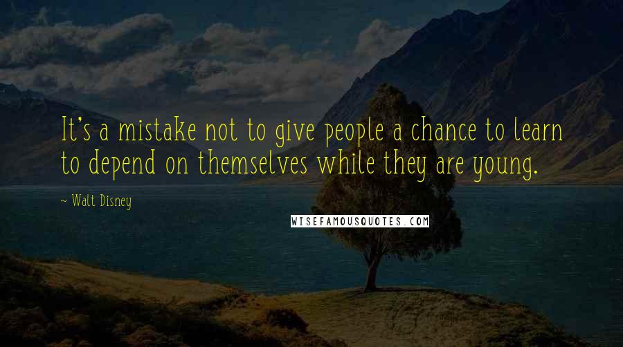 Walt Disney Quotes: It's a mistake not to give people a chance to learn to depend on themselves while they are young.