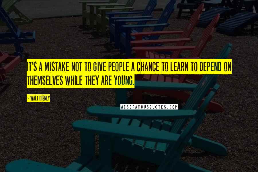 Walt Disney Quotes: It's a mistake not to give people a chance to learn to depend on themselves while they are young.