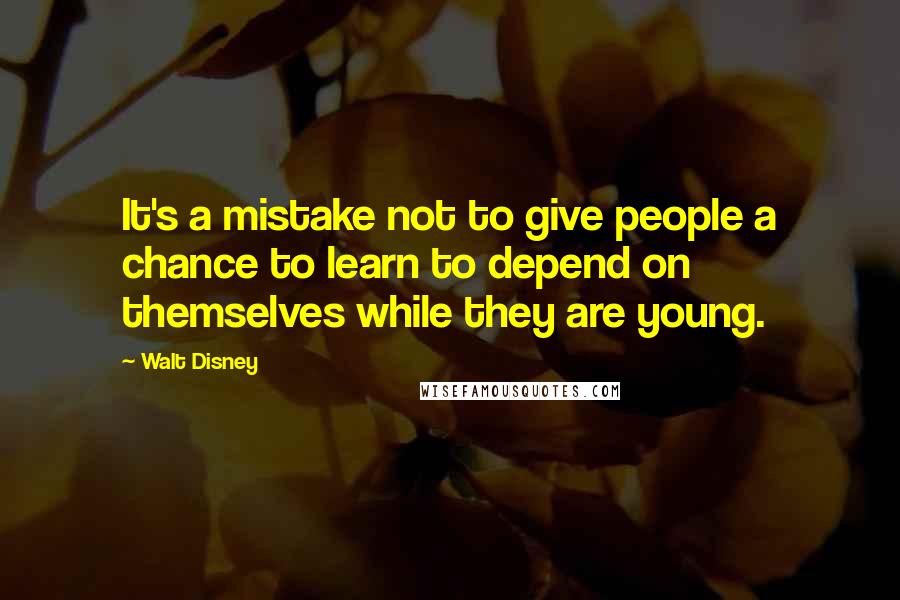 Walt Disney Quotes: It's a mistake not to give people a chance to learn to depend on themselves while they are young.