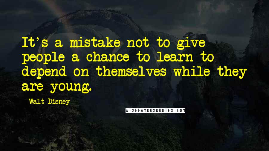 Walt Disney Quotes: It's a mistake not to give people a chance to learn to depend on themselves while they are young.