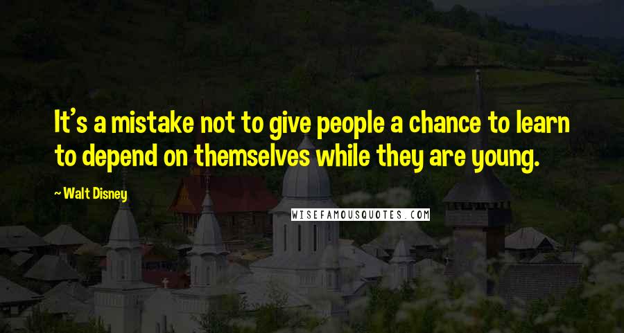 Walt Disney Quotes: It's a mistake not to give people a chance to learn to depend on themselves while they are young.