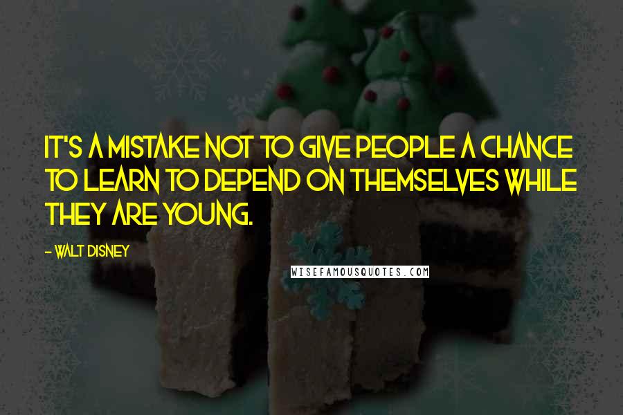 Walt Disney Quotes: It's a mistake not to give people a chance to learn to depend on themselves while they are young.