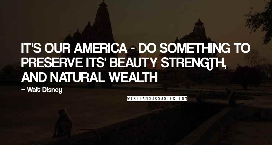 Walt Disney Quotes: IT'S OUR AMERICA - DO SOMETHING TO PRESERVE ITS' BEAUTY STRENGTH, AND NATURAL WEALTH