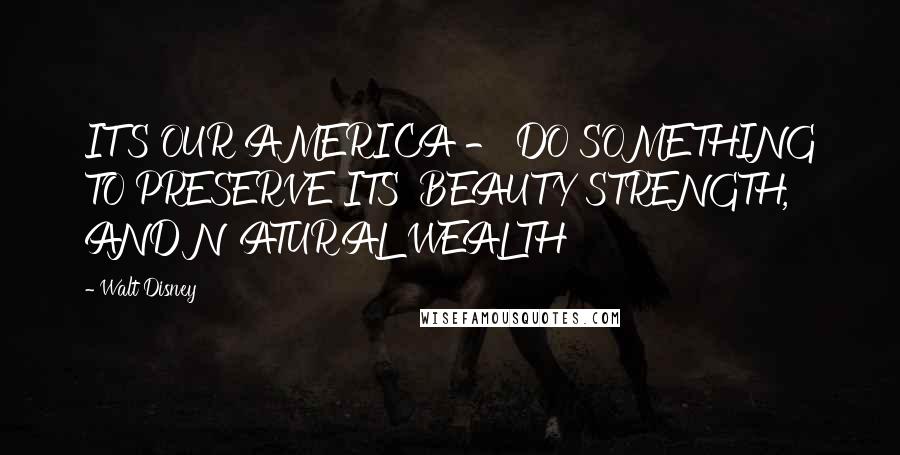 Walt Disney Quotes: IT'S OUR AMERICA - DO SOMETHING TO PRESERVE ITS' BEAUTY STRENGTH, AND NATURAL WEALTH