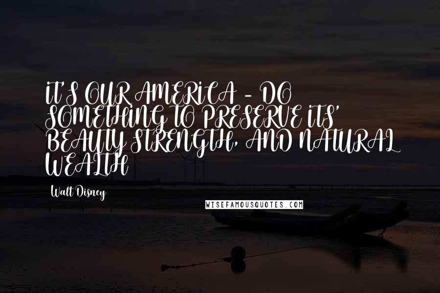 Walt Disney Quotes: IT'S OUR AMERICA - DO SOMETHING TO PRESERVE ITS' BEAUTY STRENGTH, AND NATURAL WEALTH